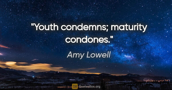 Amy Lowell quote: "Youth condemns; maturity condones."