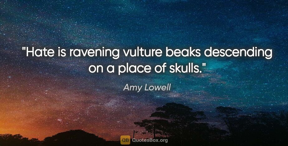 Amy Lowell quote: "Hate is ravening vulture beaks descending on a place of skulls."