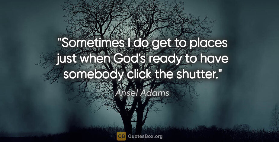 Ansel Adams quote: "Sometimes I do get to places just when God's ready to have..."