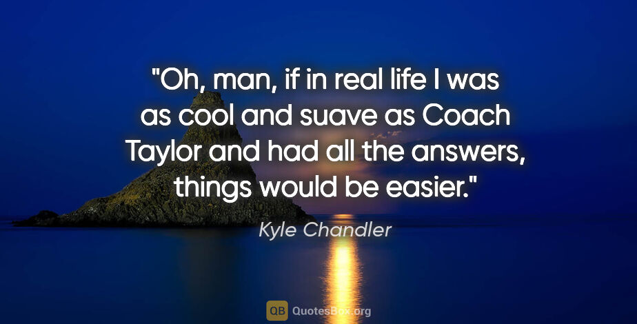 Kyle Chandler quote: "Oh, man, if in real life I was as cool and suave as Coach..."