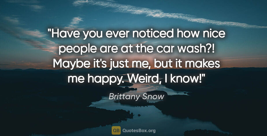 Brittany Snow quote: "Have you ever noticed how nice people are at the car wash?!..."