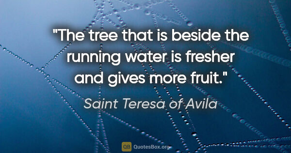 Saint Teresa of Avila quote: "The tree that is beside the running water is fresher and gives..."