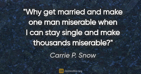 Carrie P. Snow quote: "Why get married and make one man miserable when I can stay..."