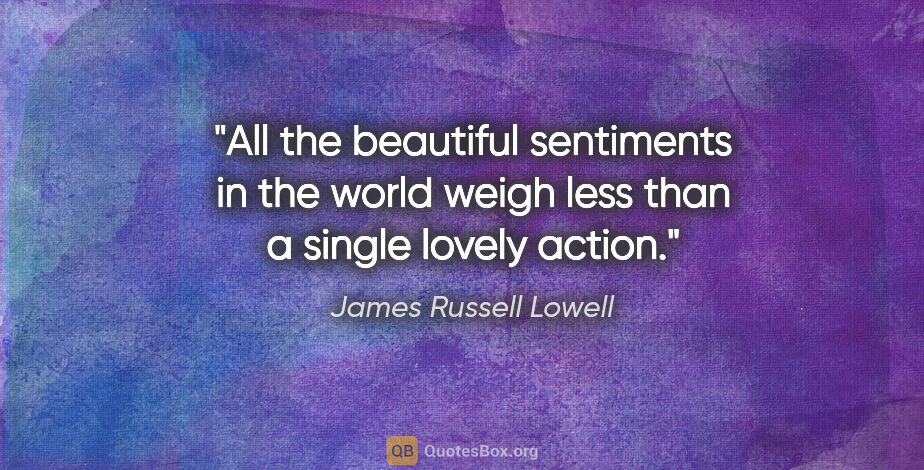 James Russell Lowell quote: "All the beautiful sentiments in the world weigh less than a..."
