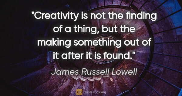 James Russell Lowell quote: "Creativity is not the finding of a thing, but the making..."