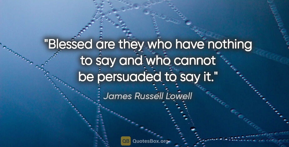 James Russell Lowell quote: "Blessed are they who have nothing to say and who cannot be..."