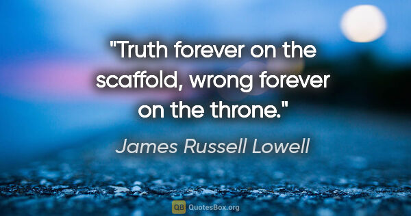 James Russell Lowell quote: "Truth forever on the scaffold, wrong forever on the throne."