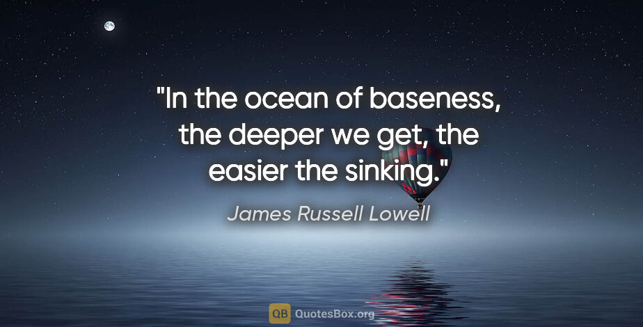 James Russell Lowell quote: "In the ocean of baseness, the deeper we get, the easier the..."