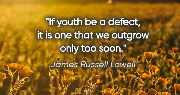 James Russell Lowell quote: "If youth be a defect, it is one that we outgrow only too soon."