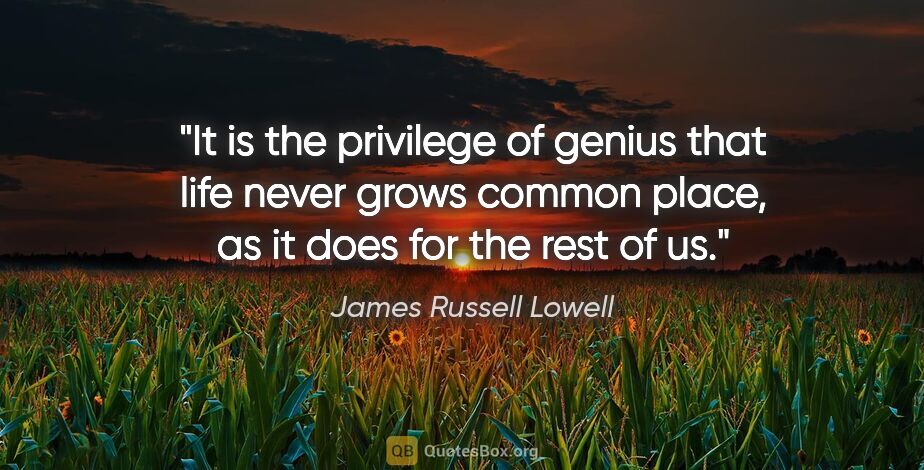 James Russell Lowell quote: "It is the privilege of genius that life never grows common..."