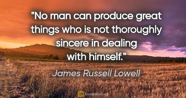 James Russell Lowell quote: "No man can produce great things who is not thoroughly sincere..."