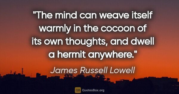 James Russell Lowell quote: "The mind can weave itself warmly in the cocoon of its own..."