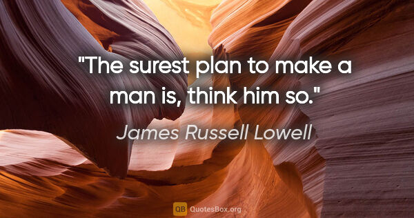 James Russell Lowell quote: "The surest plan to make a man is, think him so."