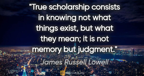 James Russell Lowell quote: "True scholarship consists in knowing not what things exist,..."