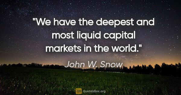 John W. Snow quote: "We have the deepest and most liquid capital markets in the world."