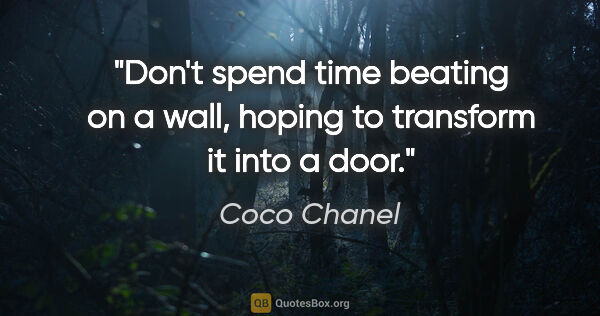 Coco Chanel quote: "Don't spend time beating on a wall, hoping to transform it..."