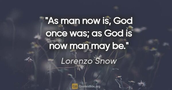 Lorenzo Snow quote: "As man now is, God once was; as God is now man may be."