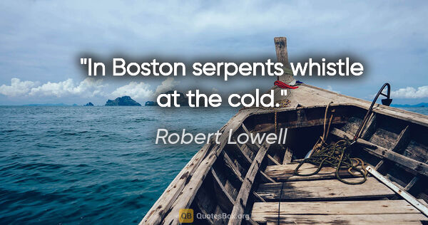 Robert Lowell quote: "In Boston serpents whistle at the cold."