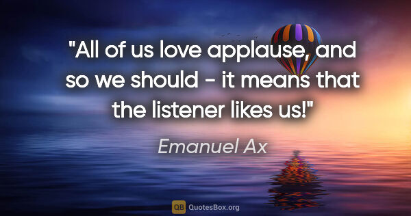 Emanuel Ax quote: "All of us love applause, and so we should - it means that the..."