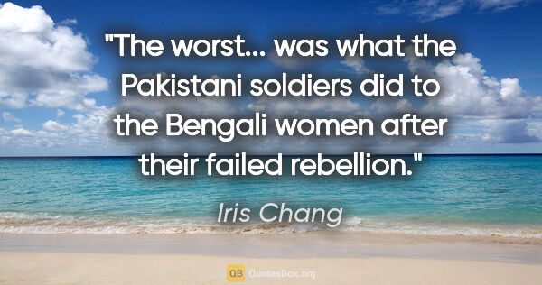 Iris Chang quote: "The worst... was what the Pakistani soldiers did to the..."