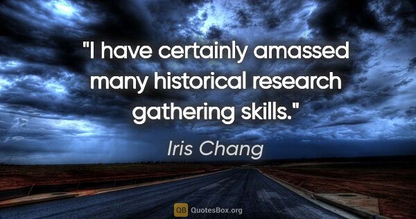 Iris Chang quote: "I have certainly amassed many historical research gathering..."