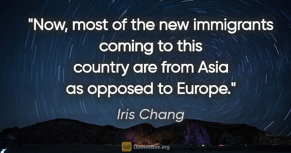 Iris Chang quote: "Now, most of the new immigrants coming to this country are..."