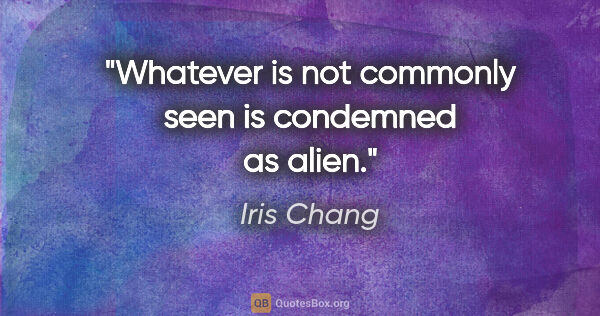 Iris Chang quote: "Whatever is not commonly seen is condemned as alien."