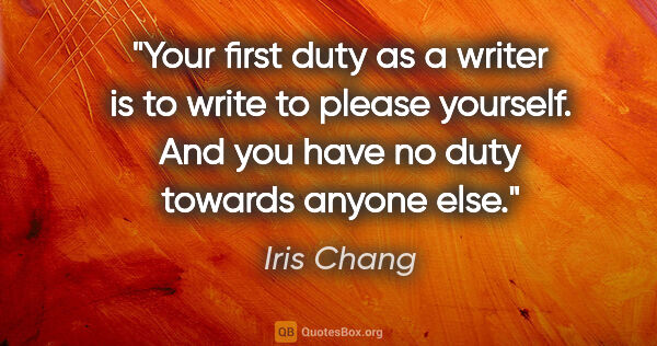 Iris Chang quote: "Your first duty as a writer is to write to please yourself...."
