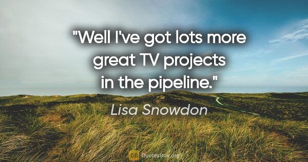 Lisa Snowdon quote: "Well I've got lots more great TV projects in the pipeline."