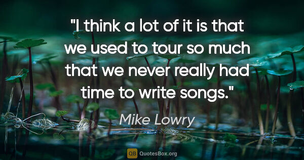 Mike Lowry quote: "I think a lot of it is that we used to tour so much that we..."