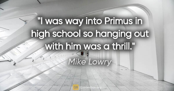 Mike Lowry quote: "I was way into Primus in high school so hanging out with him..."