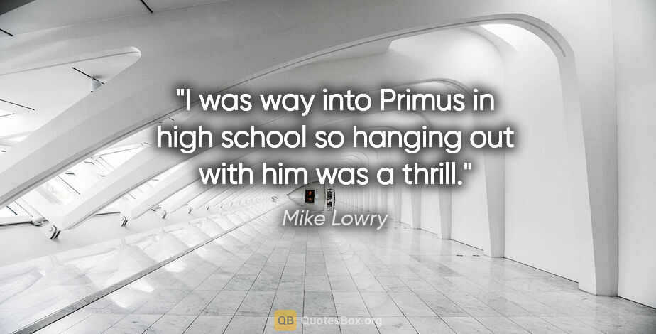 Mike Lowry quote: "I was way into Primus in high school so hanging out with him..."