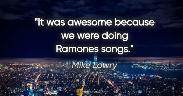 Mike Lowry quote: "It was awesome because we were doing Ramones songs."