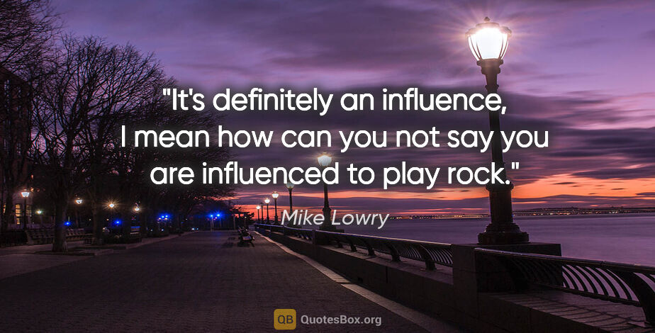Mike Lowry quote: "It's definitely an influence, I mean how can you not say you..."