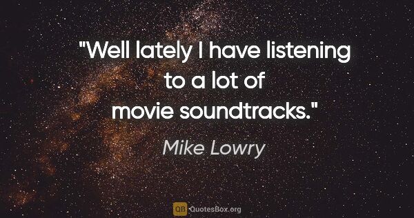 Mike Lowry quote: "Well lately I have listening to a lot of movie soundtracks."