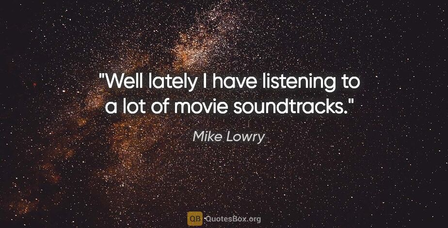 Mike Lowry quote: "Well lately I have listening to a lot of movie soundtracks."