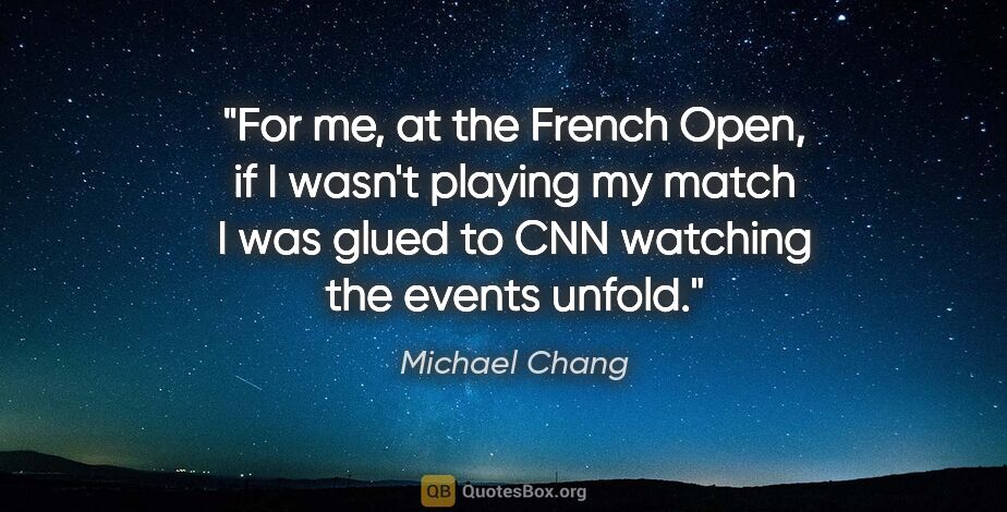 Michael Chang quote: "For me, at the French Open, if I wasn't playing my match I was..."