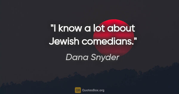 Dana Snyder quote: "I know a lot about Jewish comedians."