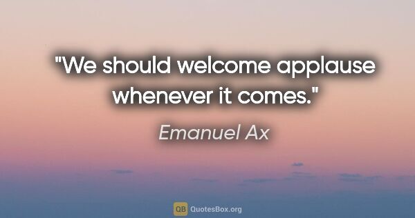 Emanuel Ax quote: "We should welcome applause whenever it comes."