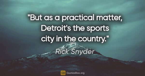 Rick Snyder quote: "But as a practical matter, Detroit's the sports city in the..."