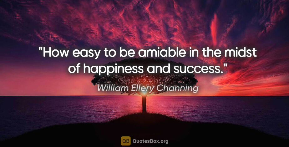 William Ellery Channing quote: "How easy to be amiable in the midst of happiness and success."