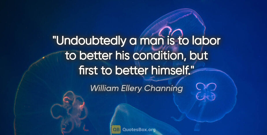 William Ellery Channing quote: "Undoubtedly a man is to labor to better his condition, but..."