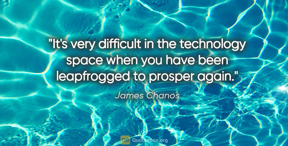 James Chanos quote: "It's very difficult in the technology space when you have been..."