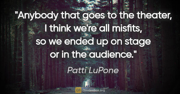 Patti LuPone quote: "Anybody that goes to the theater, I think we're all misfits,..."