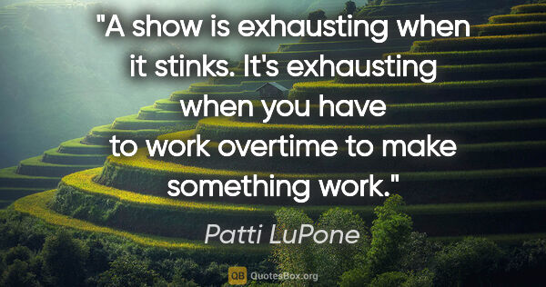 Patti LuPone quote: "A show is exhausting when it stinks. It's exhausting when you..."