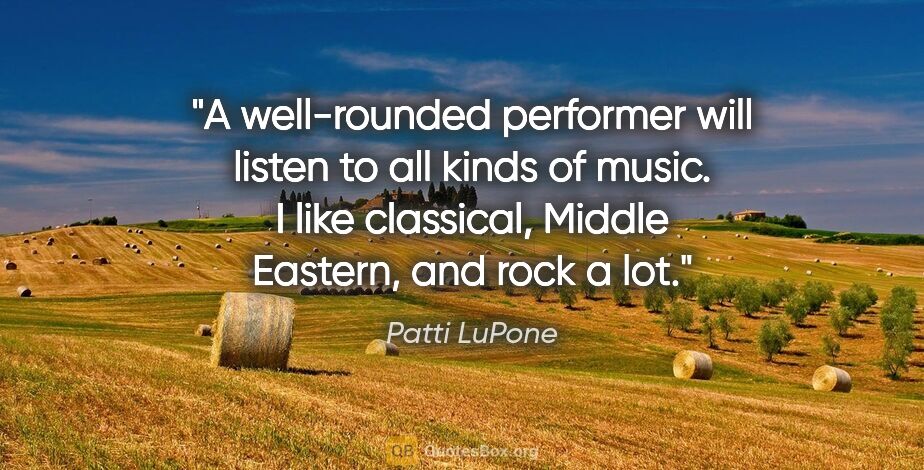 Patti LuPone quote: "A well-rounded performer will listen to all kinds of music. I..."