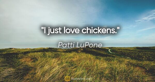 Patti LuPone quote: "I just love chickens."