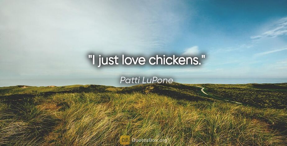 Patti LuPone quote: "I just love chickens."