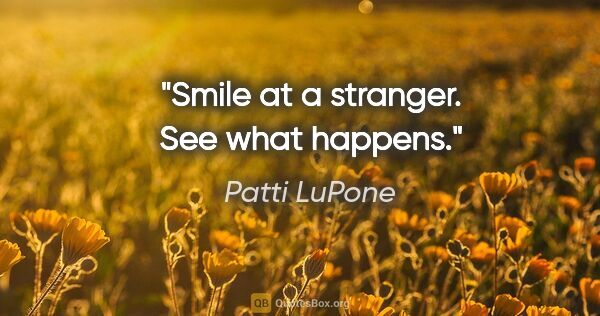 Patti LuPone quote: "Smile at a stranger. See what happens."
