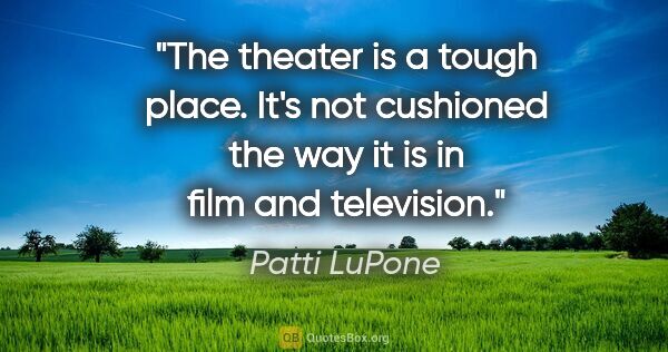 Patti LuPone quote: "The theater is a tough place. It's not cushioned the way it is..."